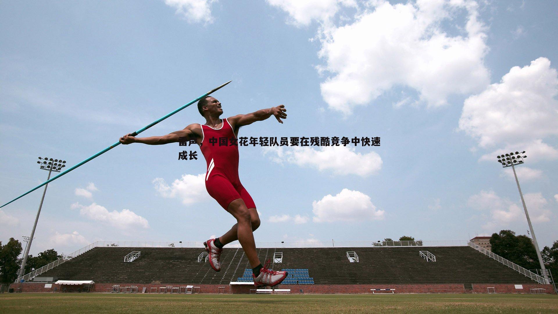雷声,中国女花年轻队员要在残酷竞争中快速成长
