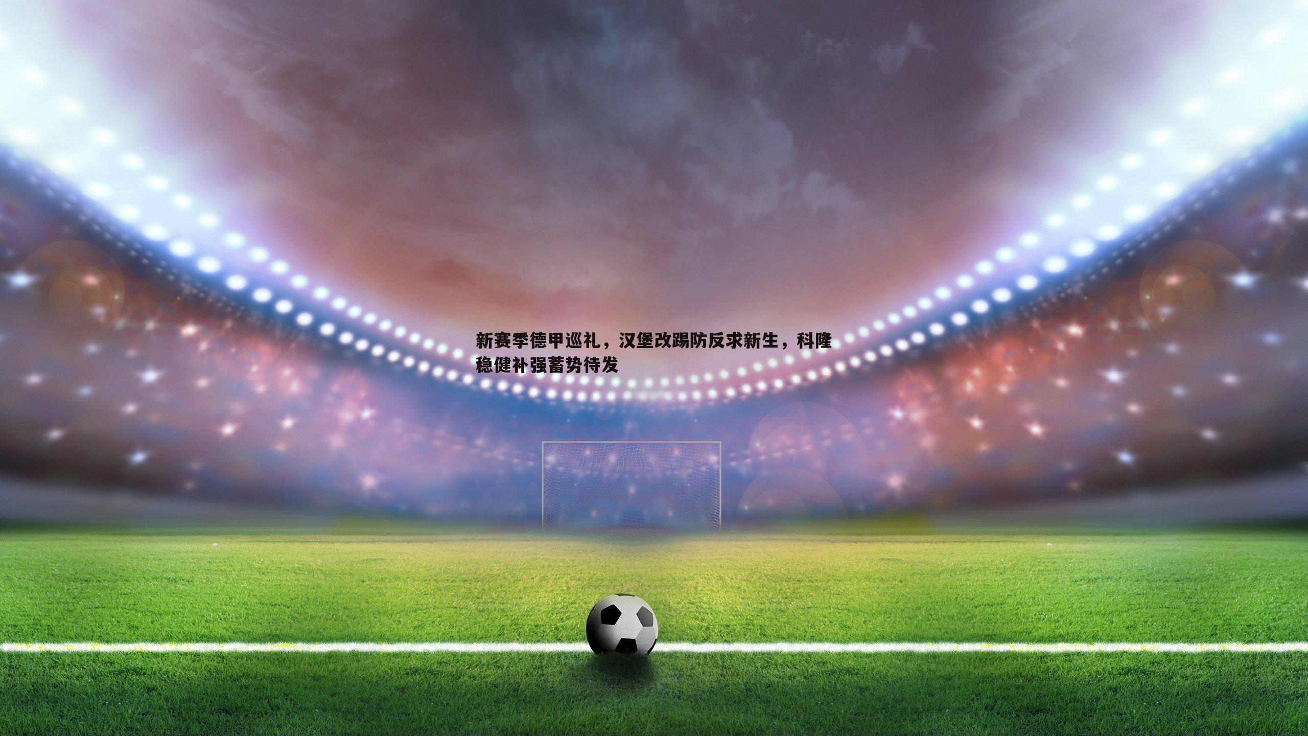 新赛季德甲巡礼,汉堡改踢防反求新生,科隆稳健补强蓄势待发