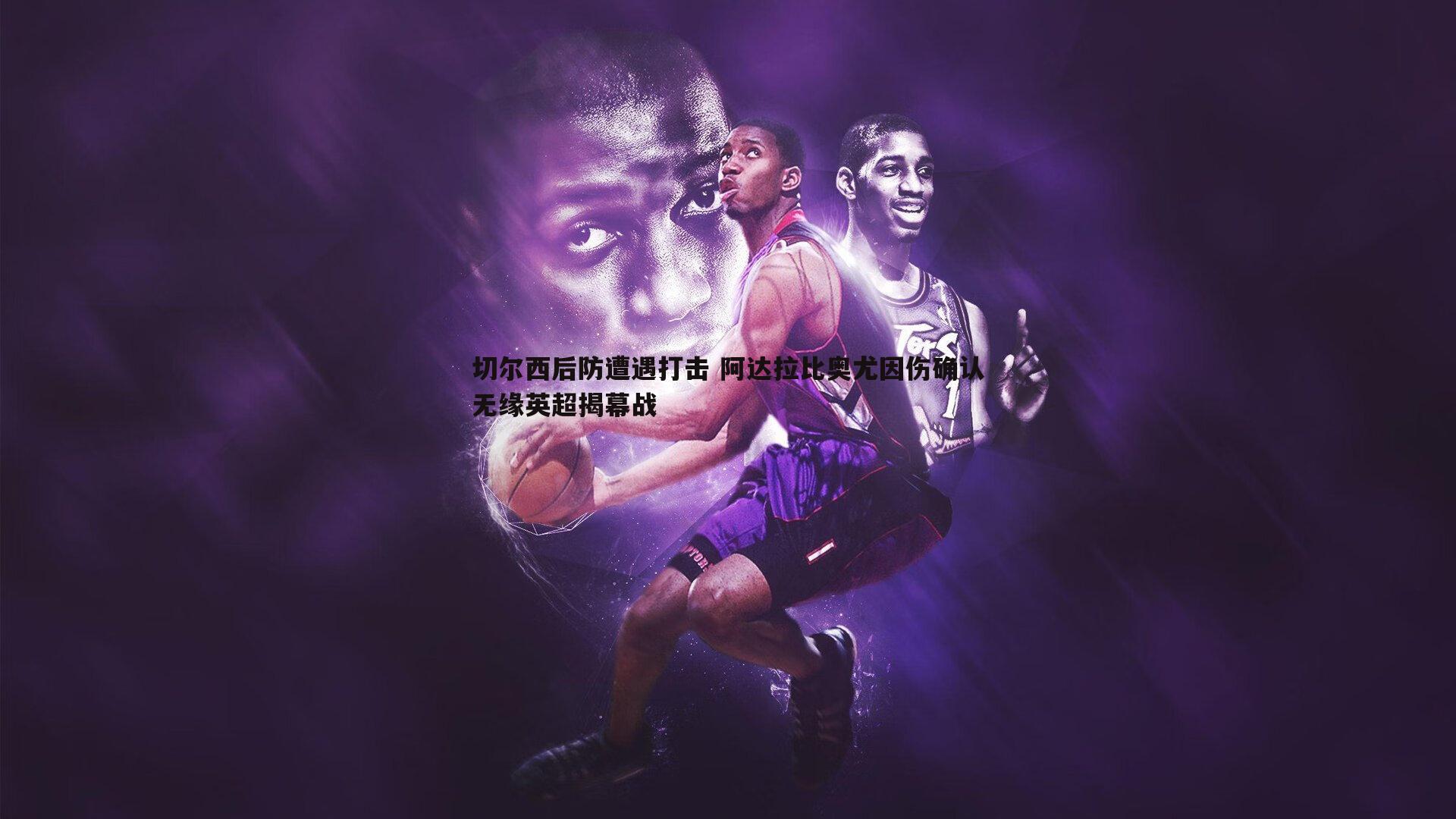 切尔西后防遭遇打击 阿达拉比奥尤因伤确认无缘英超揭幕战