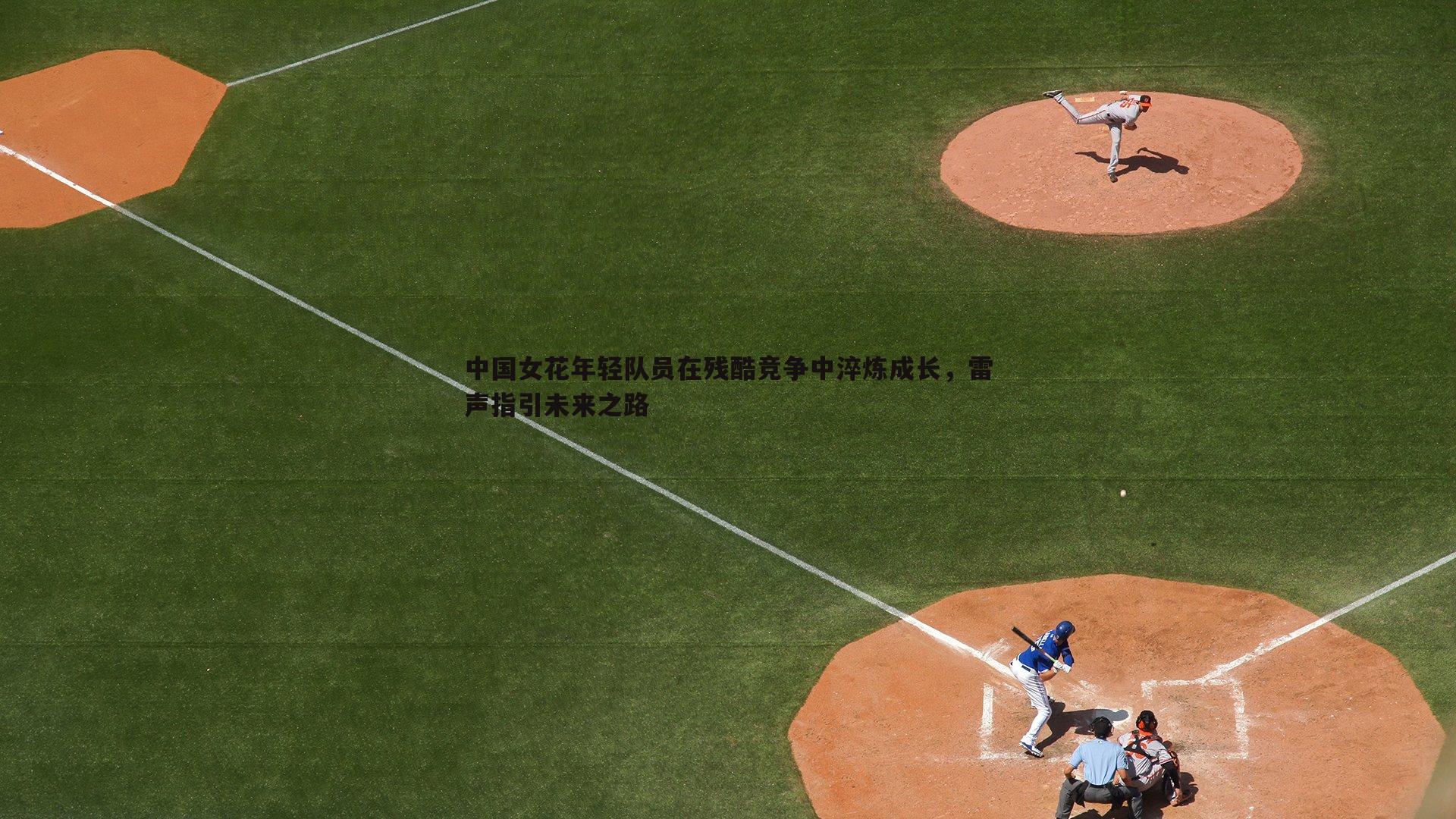 中国女花年轻队员在残酷竞争中淬炼成长,雷声指引未来之路