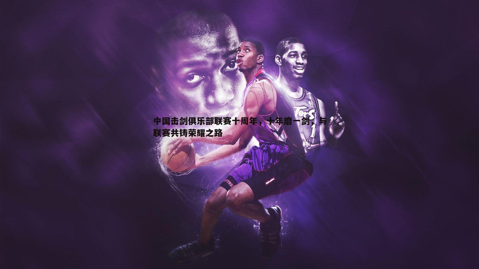 中国击剑俱乐部联赛十周年，十年磨一剑，与联赛共铸荣耀之路