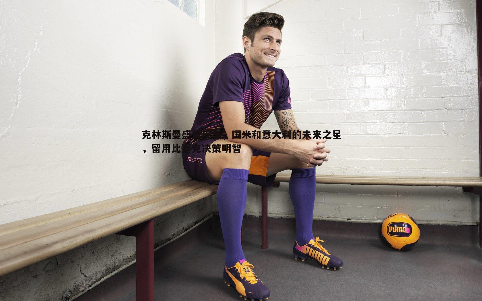 克林斯曼盛赞皮奥,国米和意大利的未来之星,留用比塞克决策明智
